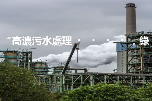 “高濃污水處理，綠色環(huán)保新篇章”